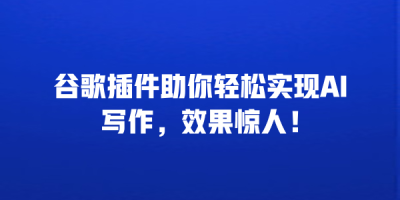 谷歌插件助你轻松实现AI写作，效果惊人！