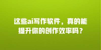 这些ai写作软件，真的能提升你的创作效率吗？