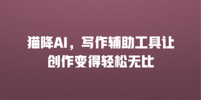 猫降AI，写作辅助工具让创作变得轻松无比