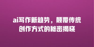ai写作新趋势，颠覆传统创作方式的秘密揭晓
