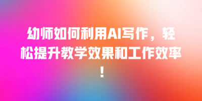 幼师如何利用AI写作，轻松提升教学效果和工作效率！