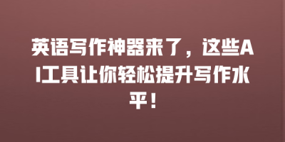 英语写作神器来了，这些AI工具让你轻松提升写作水平！