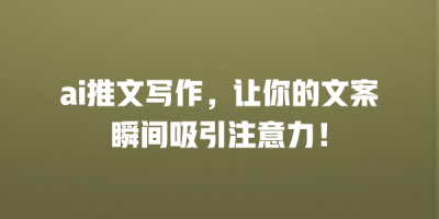 ai推文写作，让你的文案瞬间吸引注意力！