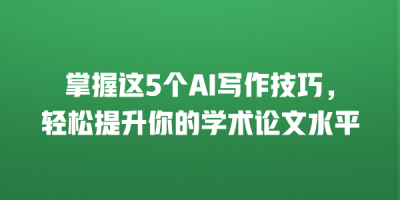 掌握这5个AI写作技巧，轻松提升你的学术论文水平
