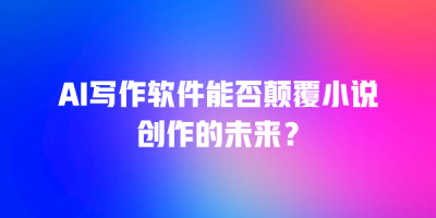 AI写作软件能否颠覆小说创作的未来？