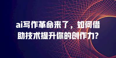 ai写作革命来了，如何借助技术提升你的创作力?