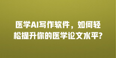 医学AI写作软件，如何轻松提升你的医学论文水平?