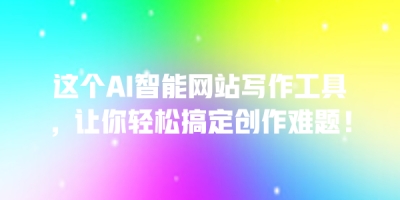 这个AI智能网站写作工具，让你轻松搞定创作难题！