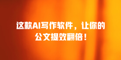 这款AI写作软件，让你的公文提效翻倍！