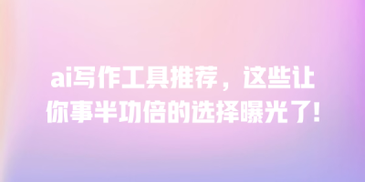 ai写作工具推荐，这些让你事半功倍的选择曝光了!