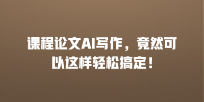 课程论文AI写作，竟然可以这样轻松搞定！
