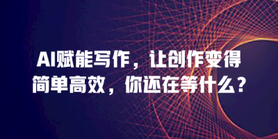 AI赋能写作，让创作变得简单高效，你还在等什么？