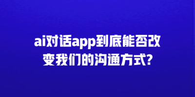 ai对话app到底能否改变我们的沟通方式?