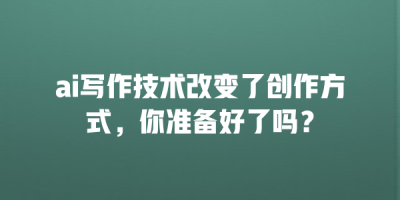 ai写作技术改变了创作方式，你准备好了吗？