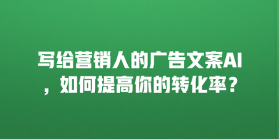 写给营销人的广告文案AI，如何提高你的转化率？