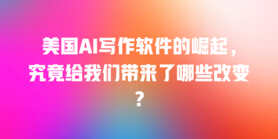 美国AI写作软件的崛起，究竟给我们带来了哪些改变？