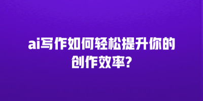 ai写作如何轻松提升你的创作效率?