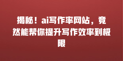 揭秘！ai写作率网站，竟然能帮你提升写作效率到极限