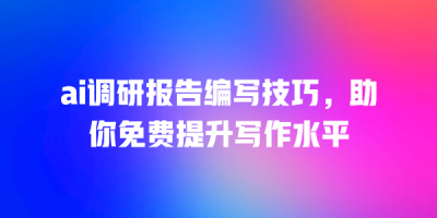 ai调研报告编写技巧，助你免费提升写作水平