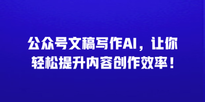 公众号文稿写作AI，让你轻松提升内容创作效率！