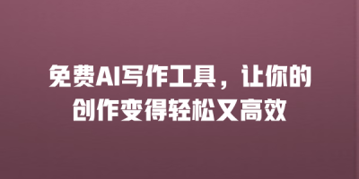 免费AI写作工具，让你的创作变得轻松又高效