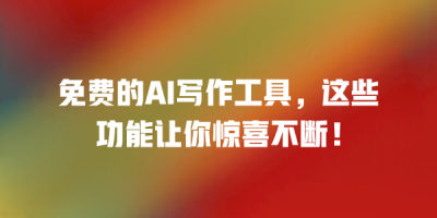 免费的AI写作工具，这些功能让你惊喜不断！