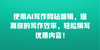 使用AI写作网站编辑，提高你的写作效率，轻松撰写优质内容！