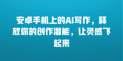 安卓手机上的AI写作，释放你的创作潜能，让灵感飞起来