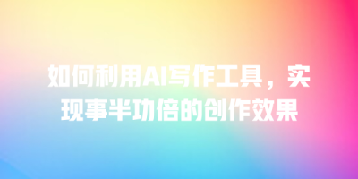 如何利用AI写作工具，实现事半功倍的创作效果