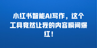 小红书智能AI写作，这个工具竟然让我的内容瞬间爆红！
