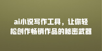 ai小说写作工具，让你轻松创作畅销作品的秘密武器