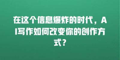 在这个信息爆炸的时代，AI写作如何改变你的创作方式？