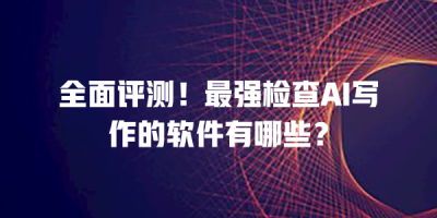 全面评测！最强检查AI写作的软件有哪些？