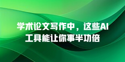 学术论文写作中，这些AI工具能让你事半功倍