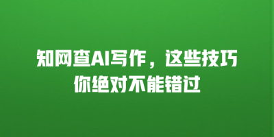 知网查AI写作，这些技巧你绝对不能错过