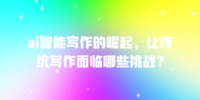ai智能写作的崛起，让传统写作面临哪些挑战？