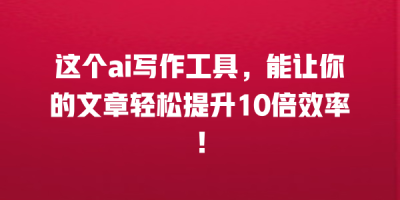 这个ai写作工具，能让你的文章轻松提升10倍效率！