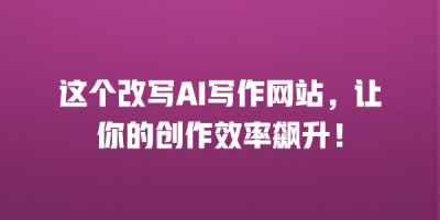 这个改写AI写作网站，让你的创作效率飙升！