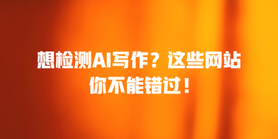 想检测AI写作？这些网站你不能错过！