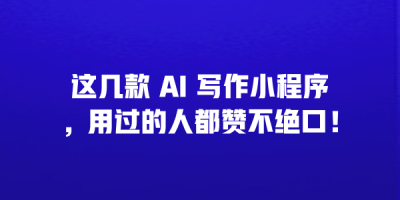 这几款 AI 写作小程序，用过的人都赞不绝口！