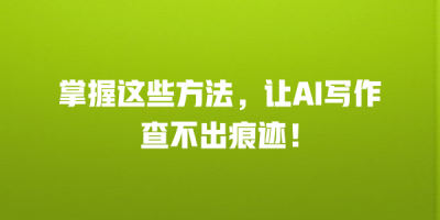 掌握这些方法，让AI写作查不出痕迹！