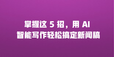 掌握这 5 招，用 AI 智能写作轻松搞定新闻稿