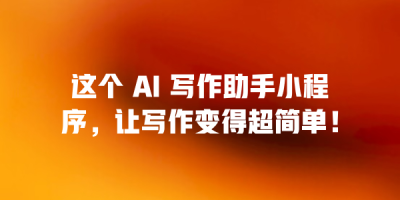 这个 AI 写作助手小程序，让写作变得超简单！