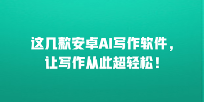 这几款安卓AI写作软件，让写作从此超轻松！