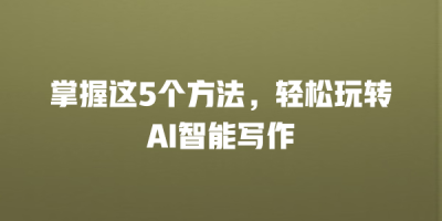 掌握这5个方法，轻松玩转AI智能写作