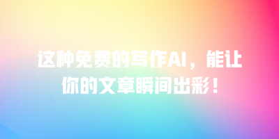 这种免费的写作AI，能让你的文章瞬间出彩！