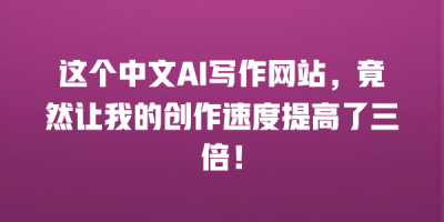 这个中文AI写作网站，竟然让我的创作速度提高了三倍！