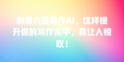 利用六级写作AI，这样提升你的写作水平，真让人惊叹！