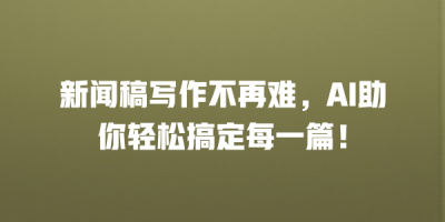 新闻稿写作不再难，AI助你轻松搞定每一篇！