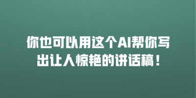 你也可以用这个AI帮你写出让人惊艳的讲话稿！